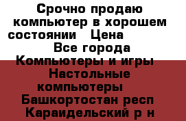 Срочно продаю компьютер в хорошем состоянии › Цена ­ 25 000 - Все города Компьютеры и игры » Настольные компьютеры   . Башкортостан респ.,Караидельский р-н